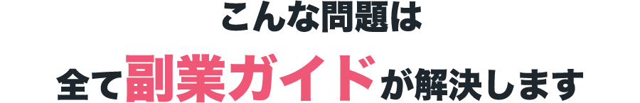 こんな問題は
全て副業ガイドが解決します