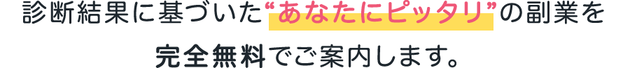 診断結果に基づいた“あなたにピッタリ”の副業を
完全無料でご案内します。